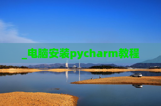 _电脑安装pycharm教程 _电脑安装pycharm教程